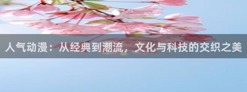 里番acg漫画下载：人气动漫：从经典到潮流，文化与科技的交织之美
