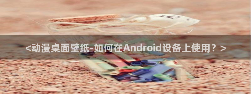 里番动漫123：<动漫桌面壁纸-如何在Android设备上使用？>