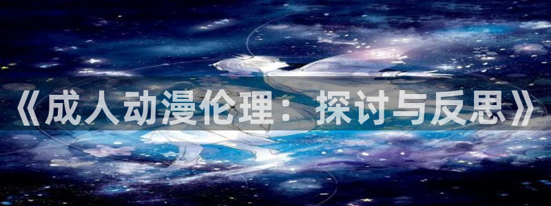 动漫里番剧大全：《成人动漫伦理：探讨与反思》