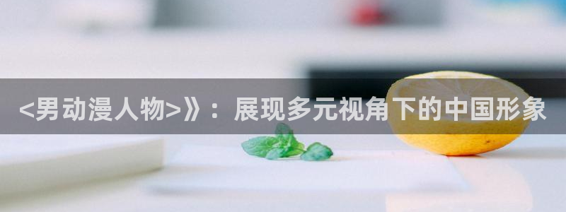 里番动漫排行榜前十名：<男动漫人物>》：展现多元视角下的中国形象